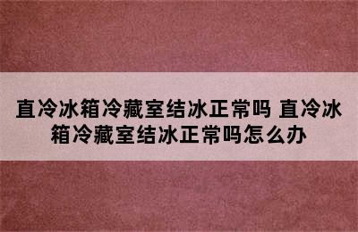 直冷冰箱冷藏室结冰正常吗 直冷冰箱冷藏室结冰正常吗怎么办